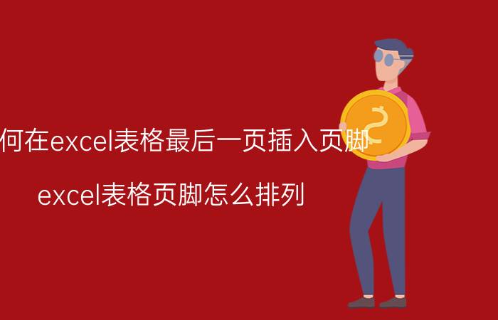 如何在excel表格最后一页插入页脚 excel表格页脚怎么排列？